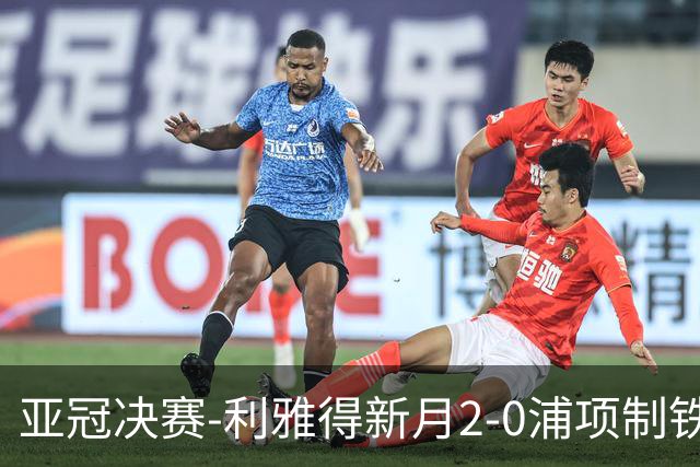 亚冠决赛-利雅得新月2-0浦项制铁 沙特豪门3年2冠